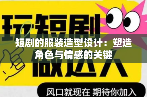 短剧的服装造型设计：塑造角色与情感的关键