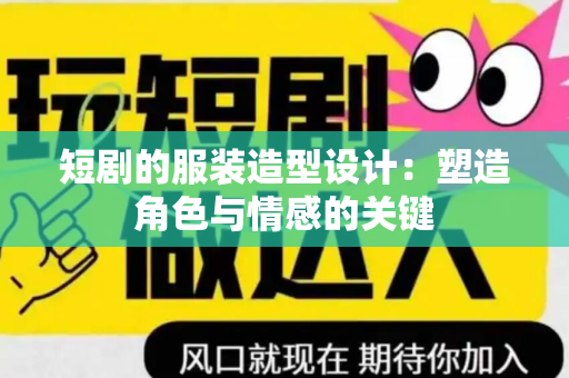 短剧的服装造型设计：塑造角色与情感的关键