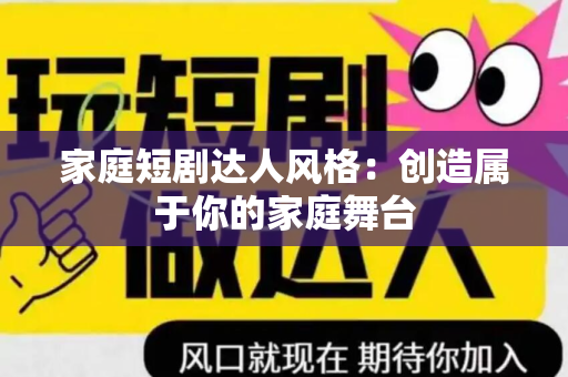 家庭短剧达人风格：创造属于你的家庭舞台