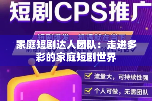 家庭短剧达人团队：走进多彩的家庭短剧世界
