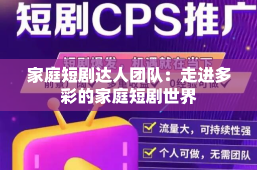 家庭短剧达人团队：走进多彩的家庭短剧世界