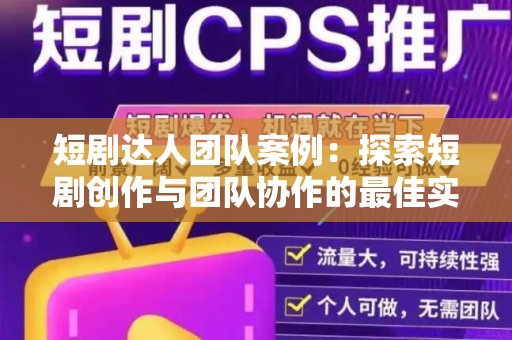 短剧达人团队案例：探索短剧创作与团队协作的最佳实践