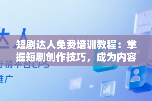 短剧达人免费培训教程：掌握短剧创作技巧，成为内容创作高手