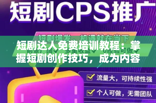 短剧达人免费培训教程：掌握短剧创作技巧，成为内容创作高手