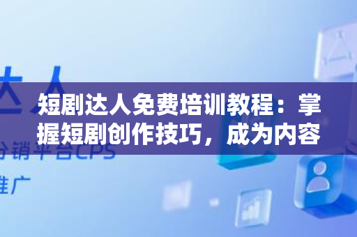 短剧达人免费培训教程：掌握短剧创作技巧，成为内容创作高手