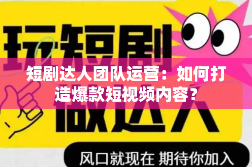 短剧达人团队运营：如何打造爆款短视频内容？
