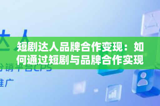 短剧达人品牌合作变现：如何通过短剧与品牌合作实现盈利