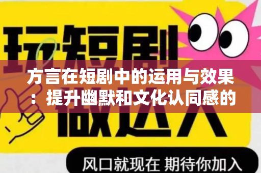 方言在短剧中的运用与效果：提升幽默和文化认同感的关键