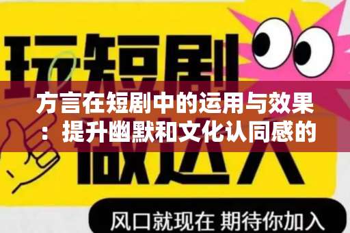 方言在短剧中的运用与效果：提升幽默和文化认同感的关键