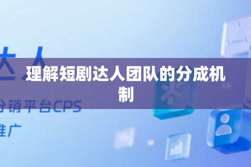 理解短剧达人团队的分成机制