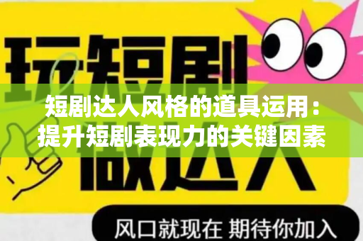 短剧达人风格的道具运用：提升短剧表现力的关键因素