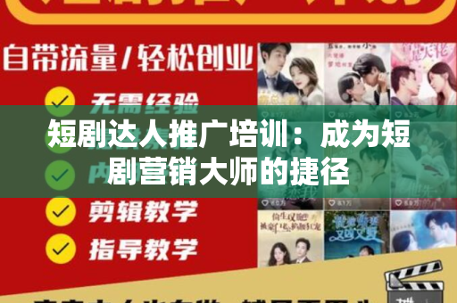短剧达人推广培训：成为短剧营销大师的捷径