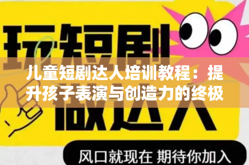 儿童短剧达人培训教程：提升孩子表演与创造力的终极指南