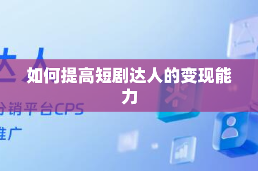 如何提高短剧达人的变现能力