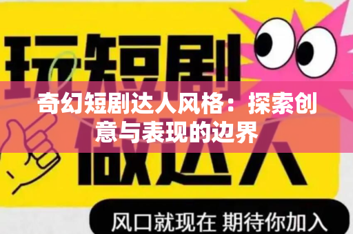 奇幻短剧达人风格：探索创意与表现的边界