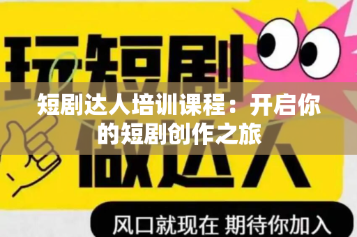 短剧达人培训课程：开启你的短剧创作之旅