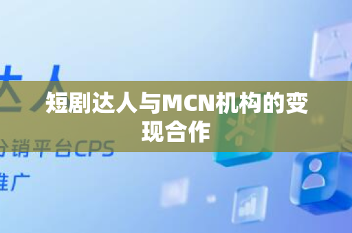 短剧达人与MCN机构的变现合作