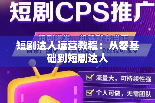 短剧达人运营教程：从零基础到短剧达人