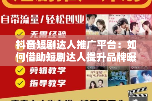 抖音短剧达人推广平台：如何借助短剧达人提升品牌曝光与销量