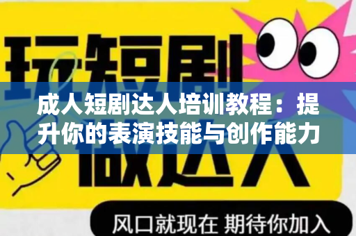 成人短剧达人培训教程：提升你的表演技能与创作能力