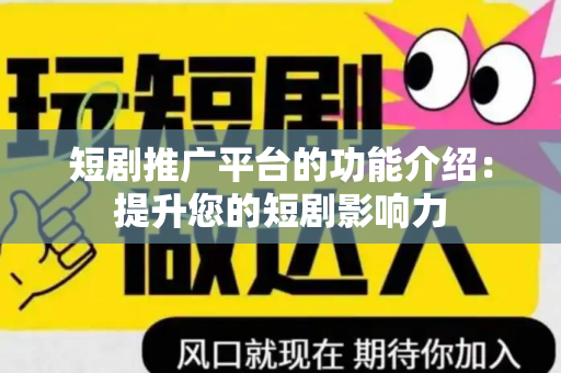 短剧推广平台的功能介绍：提升您的短剧影响力