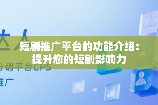 短剧推广平台的功能介绍：提升您的短剧影响力
