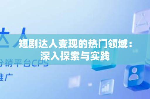 短剧达人变现的热门领域：深入探索与实践