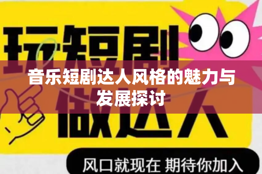 音乐短剧达人风格的魅力与发展探讨