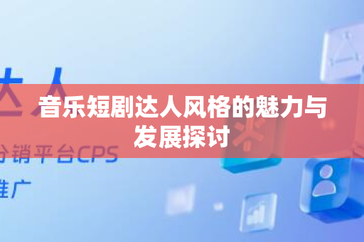 音乐短剧达人风格的魅力与发展探讨
