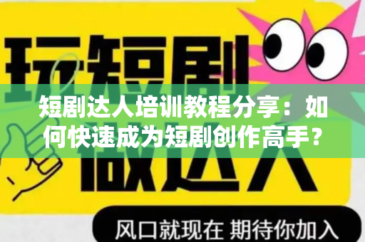 短剧达人培训教程分享：如何快速成为短剧创作高手？