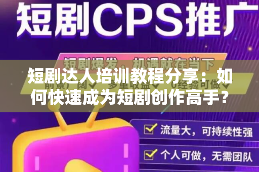 短剧达人培训教程分享：如何快速成为短剧创作高手？