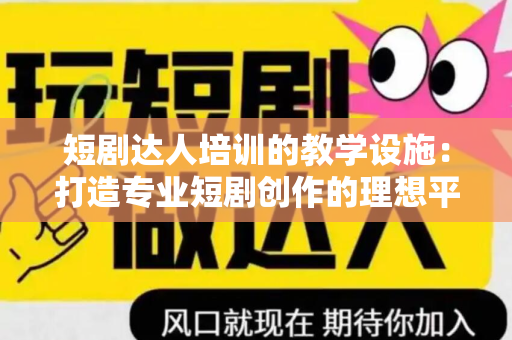 短剧达人培训的教学设施：打造专业短剧创作的理想平台