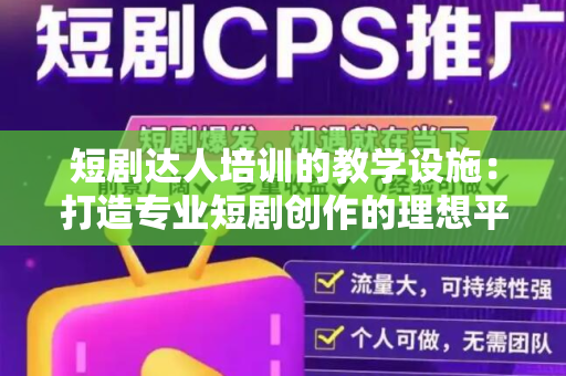 短剧达人培训的教学设施：打造专业短剧创作的理想平台
