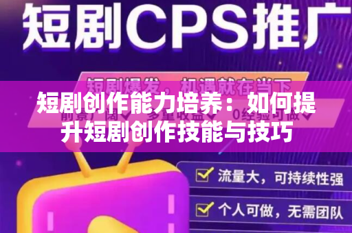 短剧创作能力培养：如何提升短剧创作技能与技巧