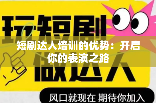 短剧达人培训的优势：开启你的表演之路