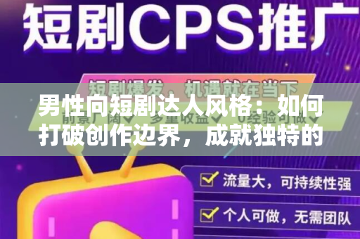 男性向短剧达人风格：如何打破创作边界，成就独特的剧集体验
