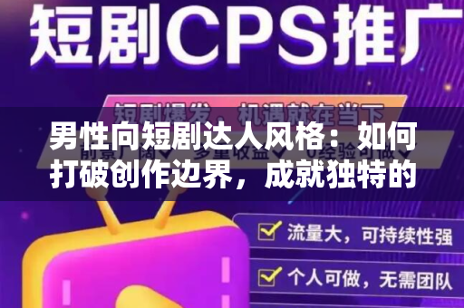 男性向短剧达人风格：如何打破创作边界，成就独特的剧集体验