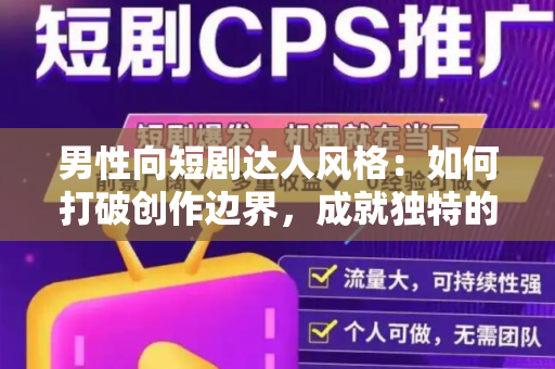 男性向短剧达人风格：如何打破创作边界，成就独特的剧集体验
