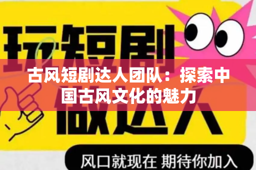 古风短剧达人团队：探索中国古风文化的魅力