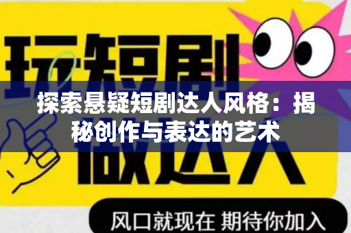 探索悬疑短剧达人风格：揭秘创作与表达的艺术