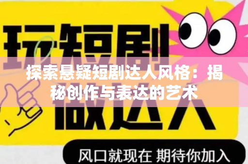 探索悬疑短剧达人风格：揭秘创作与表达的艺术