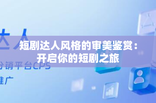 短剧达人风格的审美鉴赏：开启你的短剧之旅