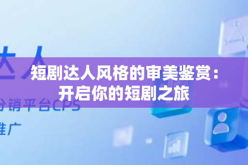 短剧达人风格的审美鉴赏：开启你的短剧之旅