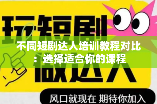 不同短剧达人培训教程对比：选择适合你的课程