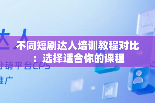 不同短剧达人培训教程对比：选择适合你的课程
