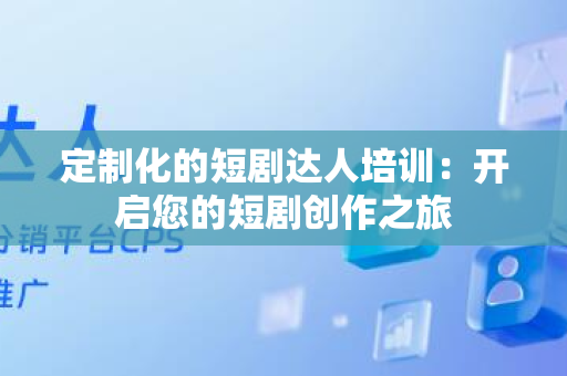 定制化的短剧达人培训：开启您的短剧创作之旅