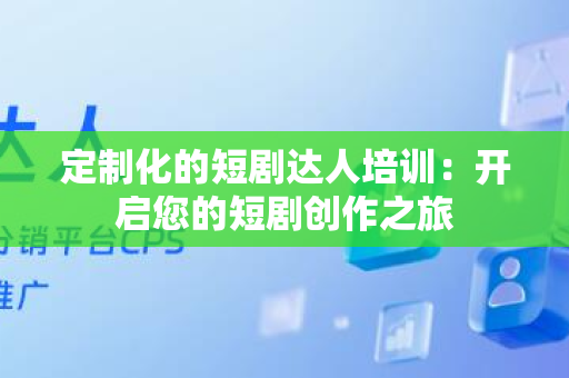 定制化的短剧达人培训：开启您的短剧创作之旅