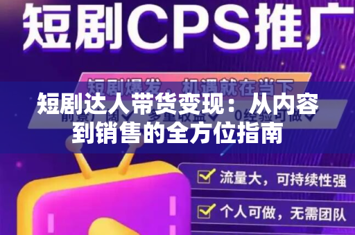 短剧达人带货变现：从内容到销售的全方位指南