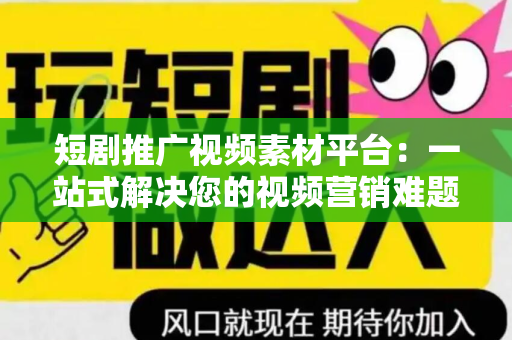短剧推广视频素材平台：一站式解决您的视频营销难题