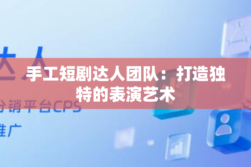 手工短剧达人团队：打造独特的表演艺术